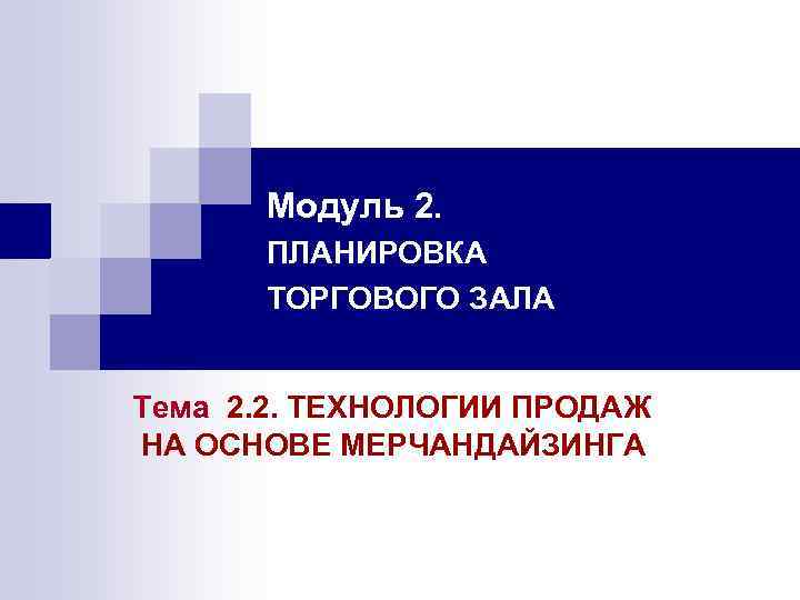Модуль 2. ПЛАНИРОВКА ТОРГОВОГО ЗАЛА Тема 2. 2. ТЕХНОЛОГИИ ПРОДАЖ НА ОСНОВЕ МЕРЧАНДАЙЗИНГА 