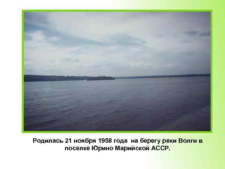 Родилась 21 ноября 1958 года на берегу реки Волги в поселке Юрино Марийской АССР.