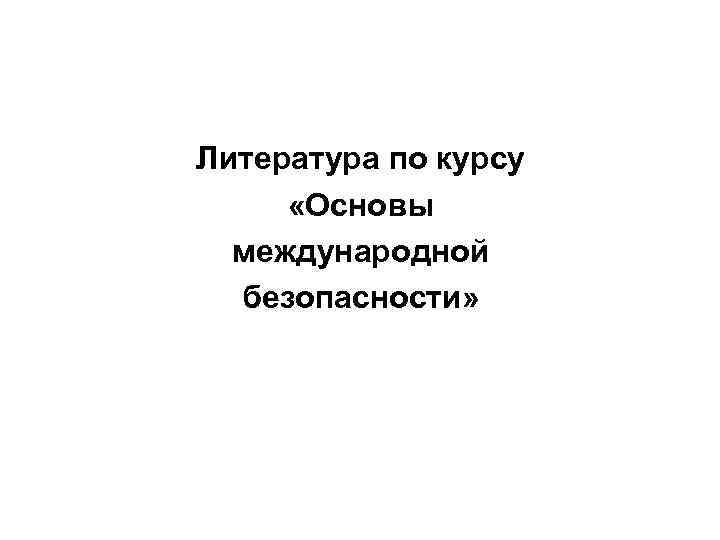 Литература по курсу «Основы международной безопасности» Литература по курсу «Основы международной безопасности»