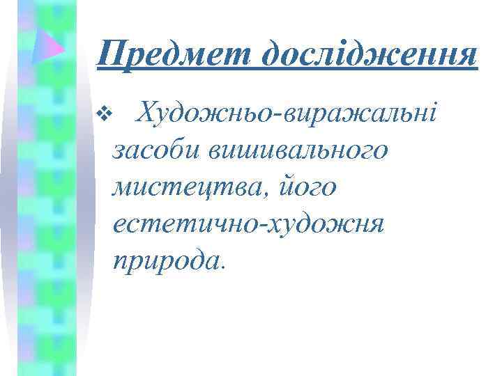 Предмет дослідження v Художньо-виражальні засоби вишивального мистецтва, його естетично-художня природа. 