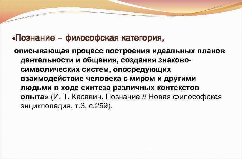 «Познание – философская категория, описывающая процесс построения идеальных планов деятельности и общения, создания «Познание – философская категория, описывающая процесс построения идеальных планов деятельности и общения, создания