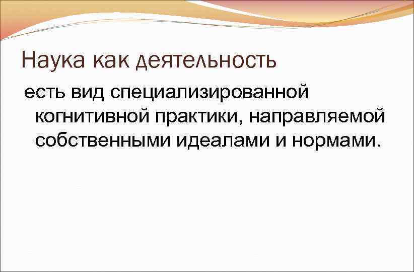 Наука как деятельность есть вид специализированной когнитивной практики, направляемой собственными идеалами и Наука как деятельность есть вид специализированной когнитивной практики, направляемой собственными идеалами и