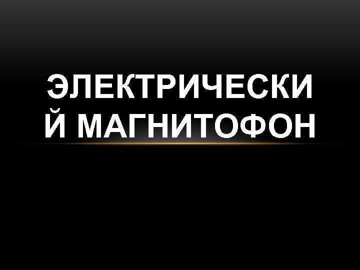 ЭЛЕКТРИЧЕСКИ Й МАГНИТОФОН 