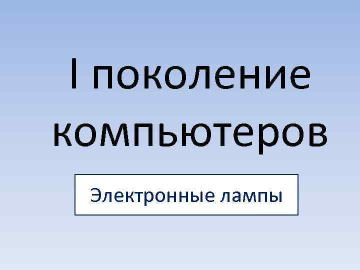  I поколение компьютеров Электронные лампы 