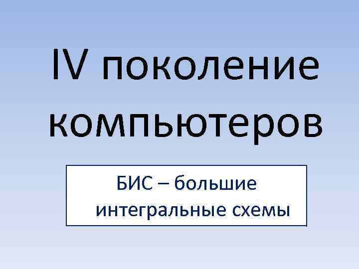 IV поколение компьютеров БИС – большие  интегральные схемы 