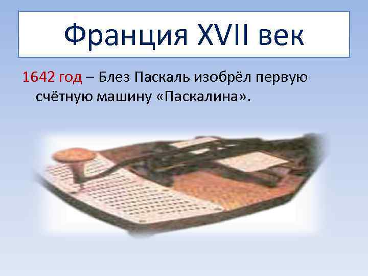  Франция XVII век 1642 год – Блез Паскаль изобрёл первую  счётную машину