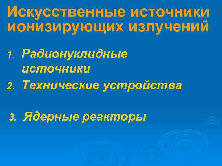 Искусственные источники ионизирующих излучений 1. Радионуклидные  источники 2. Технические устройства  3. 
