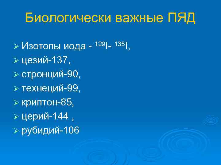  Биологически важные ПЯД Ø Изотопы иода - 129 I- 135 I, Ø цезий-137,