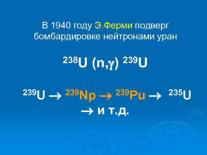   В 1940 году Э. Ферми подверг бомбардировке нейтронами уран  238 U