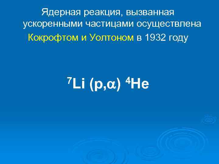   Ядерная реакция, вызванная ускоренными частицами осуществлена Кокрофтом и Уолтоном в 1932 году