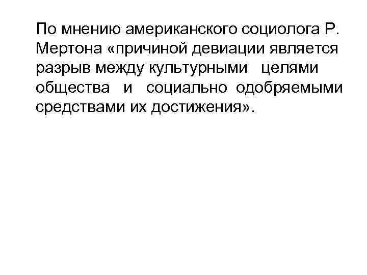 По мнению американского социолога Р. Мертона «причиной девиации является разрыв между культурными целями общества