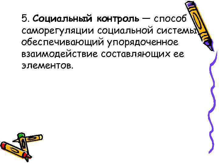 5. Социальный контроль — способ саморегуляции социальной системы, обеспечивающий упорядоченное взаимодействие составляющих ее элементов.