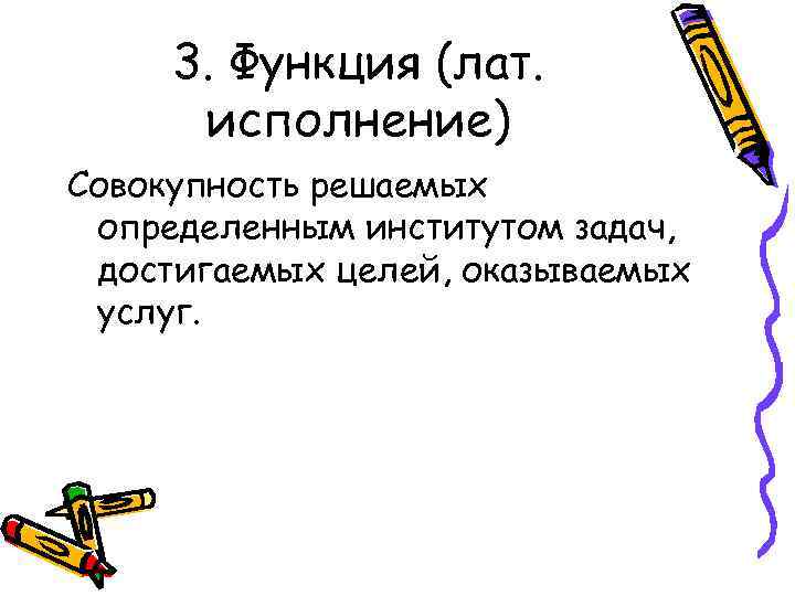  3. Функция (лат.  исполнение) Совокупность решаемых определенным институтом задач,  достигаемых целей,