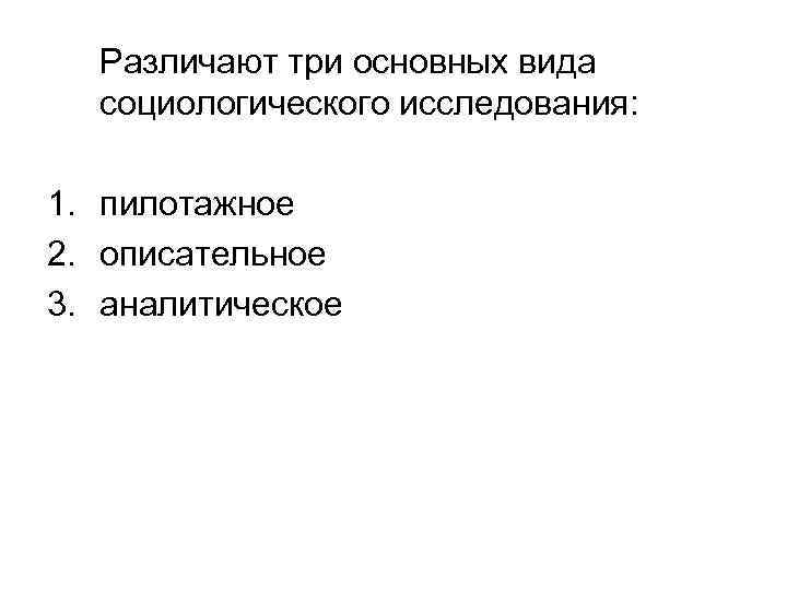 Различают три основных вида  социологического исследования:  1. пилотажное 2. описательное 3.
