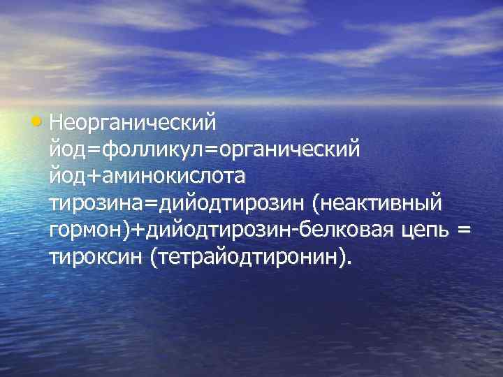  • Неорганический йод=фолликул=органический йод+аминокислота тирозина=дийодтирозин (неактивный гормон)+дийодтирозин-белковая цепь = тироксин (тетрайодтиронин). 