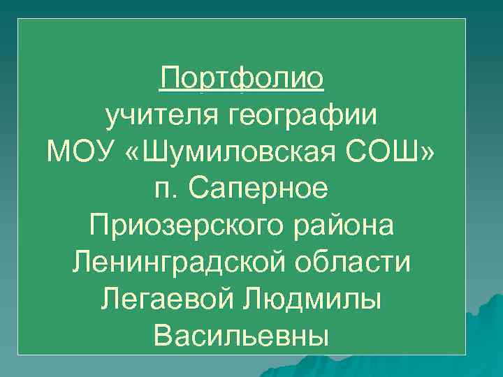 Портфолио учителя географии МОУ «Шумиловская СОШ» п. Саперное Приозерского Портфолио учителя географии МОУ «Шумиловская СОШ» п. Саперное Приозерского