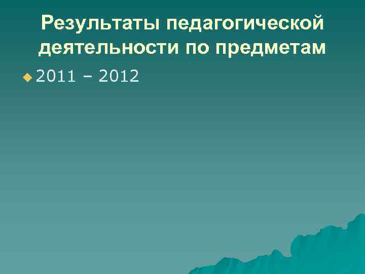 Результаты педагогической деятельности по предметам u 2011 – 2012 Результаты педагогической деятельности по предметам u 2011 – 2012