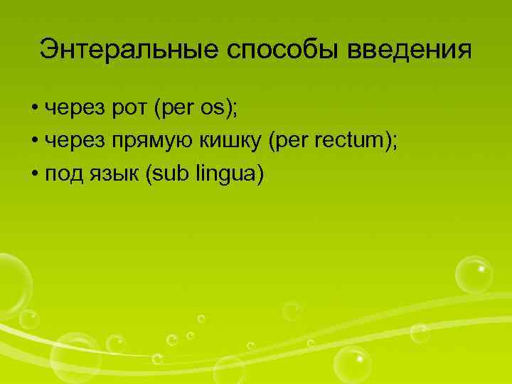 Энтеральные способы введения • через рот (per os); • через прямую кишку (per rectum);