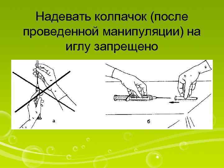 Надевать колпачок (после проведенной манипуляции) на иглу запрещено 