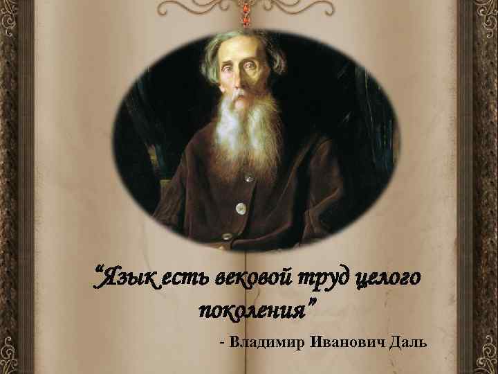 “Язык есть вековой труд целого   поколения”  - Владимир Иванович Даль 