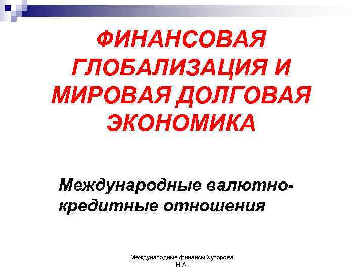   ФИНАНСОВАЯ ГЛОБАЛИЗАЦИЯ И МИРОВАЯ ДОЛГОВАЯ ЭКОНОМИКА Международные валютно- кредитные отношения  Международные
