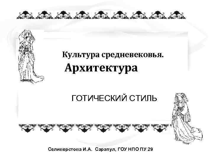  Культура средневековья.  Архитектура   ГОТИЧЕСКИЙ СТИЛЬ Селиверстова И. А. Сарапул, ГОУ