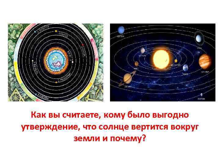  Как вы считаете, кому было выгодно утверждение, что солнце вертится вокруг  земли
