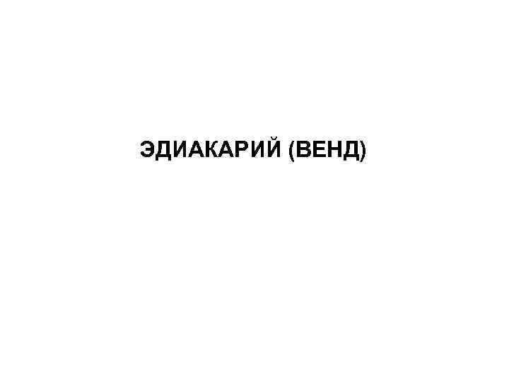 ЭДИАКАРИЙ (ВЕНД) 