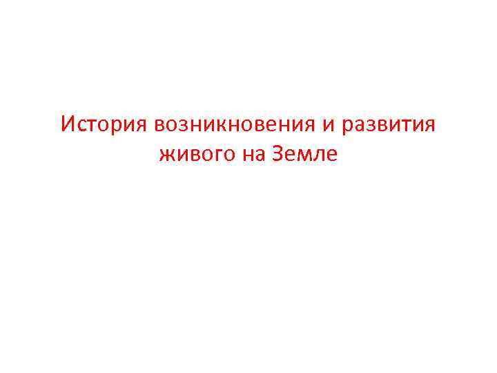 История возникновения и развития   живого на Земле 