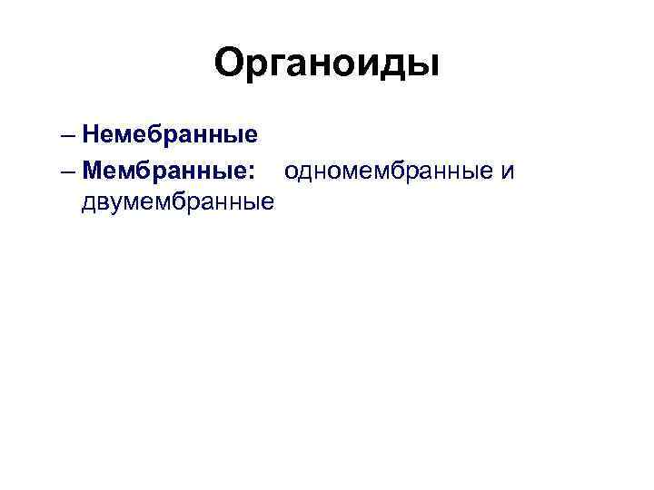   Органоиды – Немебранные – Мембранные: одномембранные и  двумембранные 