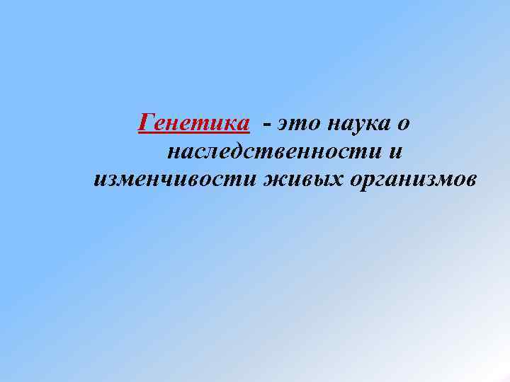   Генетика - это наука о  наследственности и изменчивости живых организмов 
