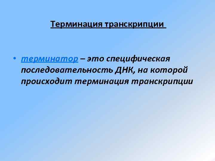   Терминация транскрипции • терминатор – это специфическая  последовательность ДНК, на которой