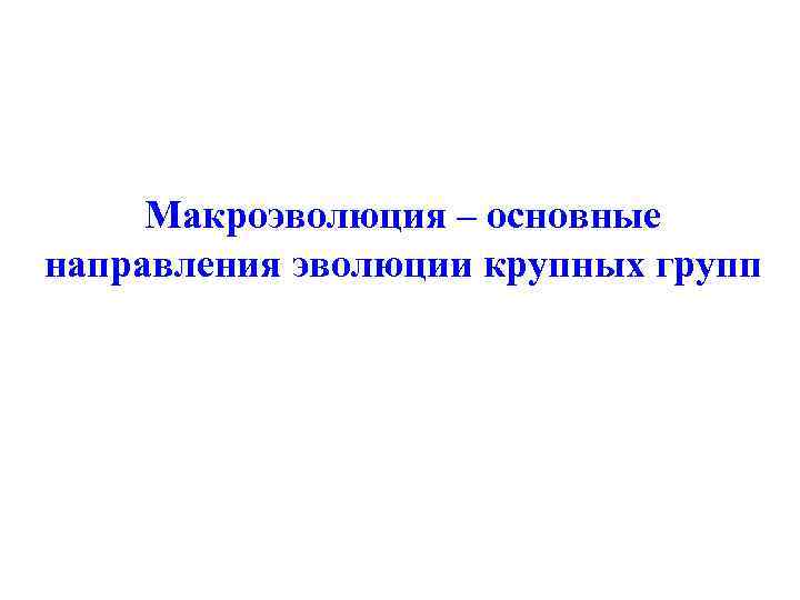 Макроэволюция – основные направления эволюции крупных групп 