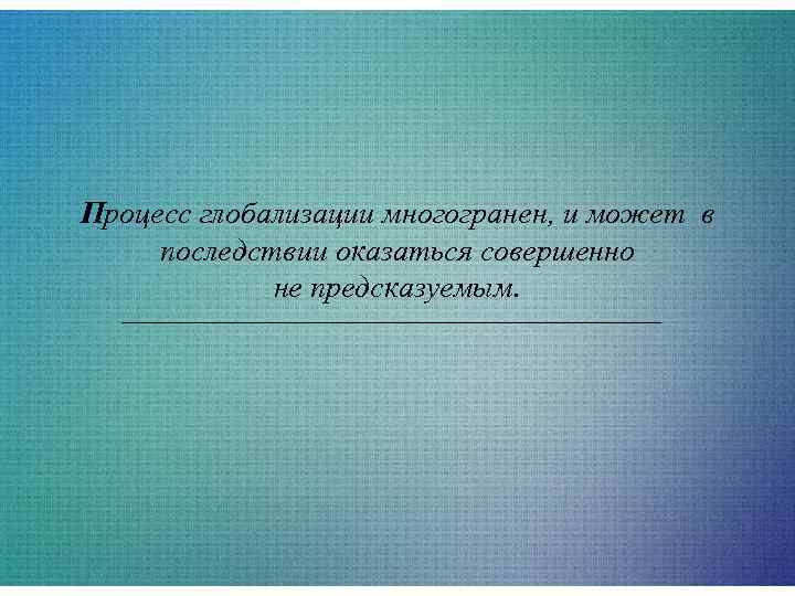 Процесс глобализации многогранен, и может в последствии оказаться совершенно   не предсказуемым. 