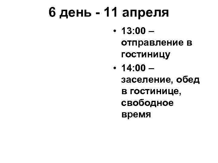 6 день - 11 апреля • 13: 00 – отправление в гостиницу • 14: