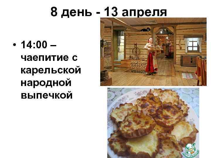 8 день - 13 апреля • 14: 00 – чаепитие с карельской народной выпечкой