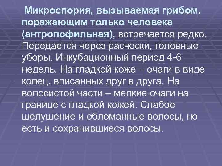 Микроспория, вызываемая грибом, поражающим только человека (антропофильная), встречается редко. Передается через расчески, головные уборы.