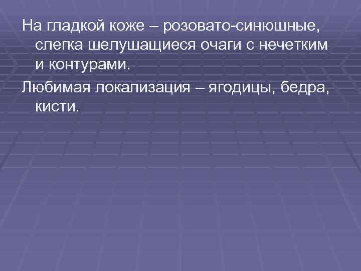 На гладкой коже – розовато-синюшные, слегка шелушащиеся очаги с нечетким и контурами. Любимая локализация