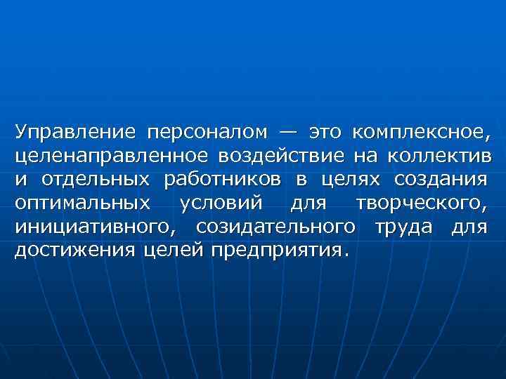 Управление персоналом — это комплексное, целенаправленное воздействие на коллектив и отдельных работников в целях