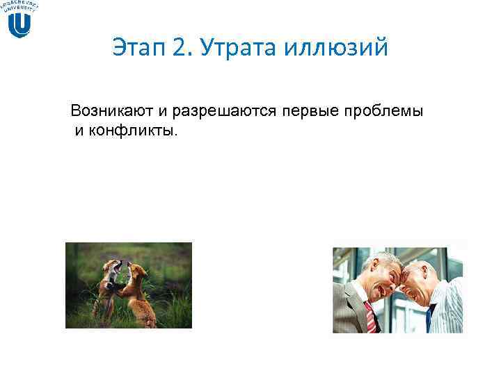 Этап 2. Утрата иллюзий Возникают и разрешаются первые проблемы и конфликты. Этап 2. Утрата иллюзий Возникают и разрешаются первые проблемы и конфликты.