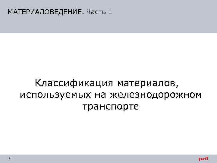 МАТЕРИАЛОВЕДЕНИЕ. Часть 1  Классификация материалов, используемых на железнодорожном    транспорте 7