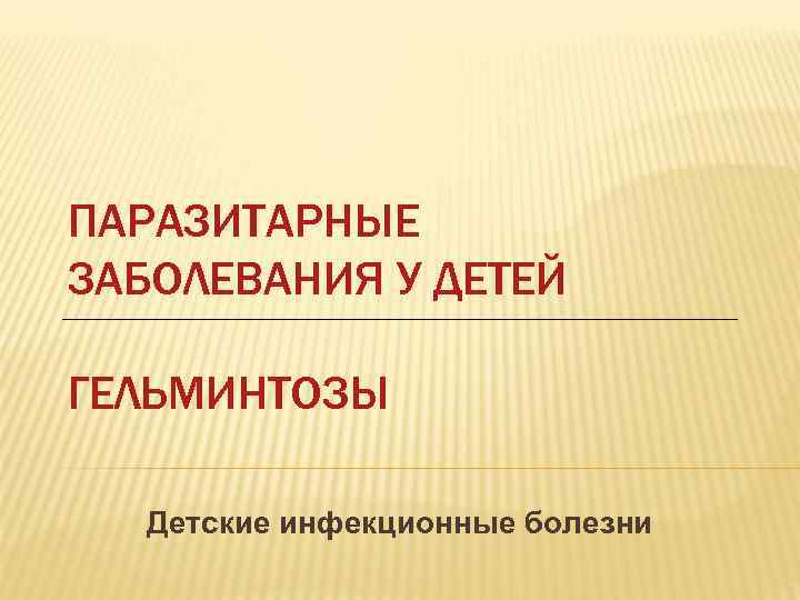 ПАРАЗИТАРНЫЕ ЗАБОЛЕВАНИЯ У ДЕТЕЙ ГЕЛЬМИНТОЗЫ  Детские инфекционные болезни 