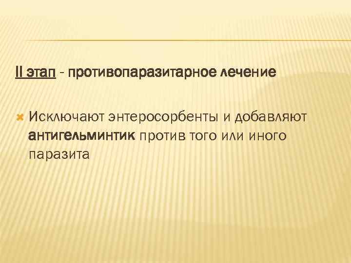 II этап - противопаразитарное лечение  Исключаютэнтеросорбенты и добавляют антигельминтик против того или иного