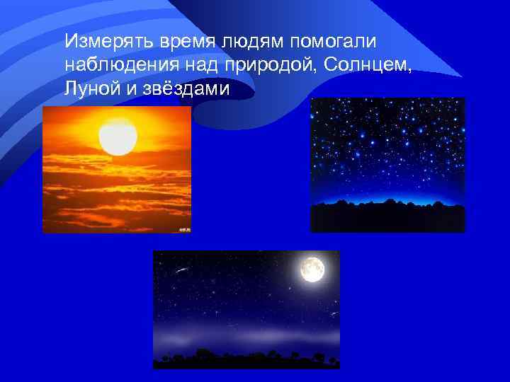 Измерять время людям помогали наблюдения над природой, Солнцем, Луной и звёздами 