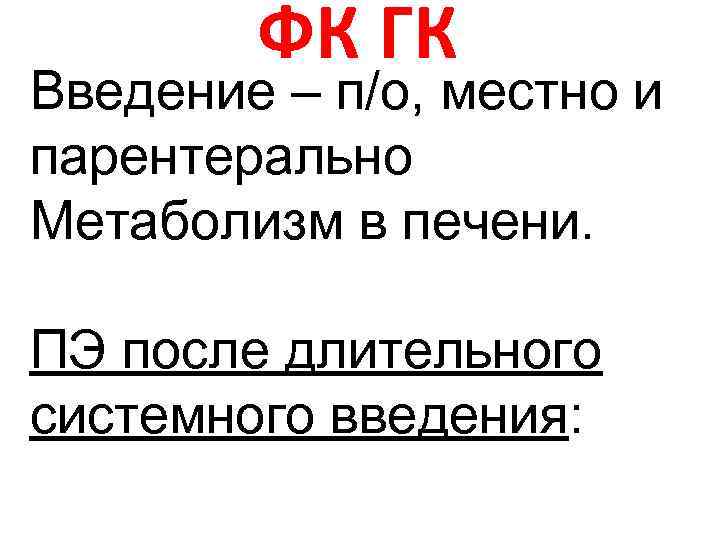 ФК ГК Введение – п/о, местно и парентерально Метаболизм в печени. ФК ГК Введение – п/о, местно и парентерально Метаболизм в печени.