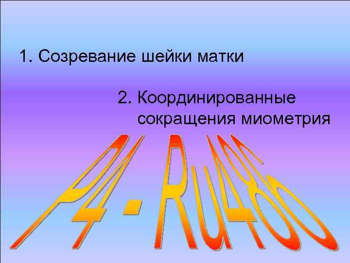 1. Созревание шейки матки 2. Координированные сокращения миометрия 1. Созревание шейки матки 2. Координированные сокращения миометрия