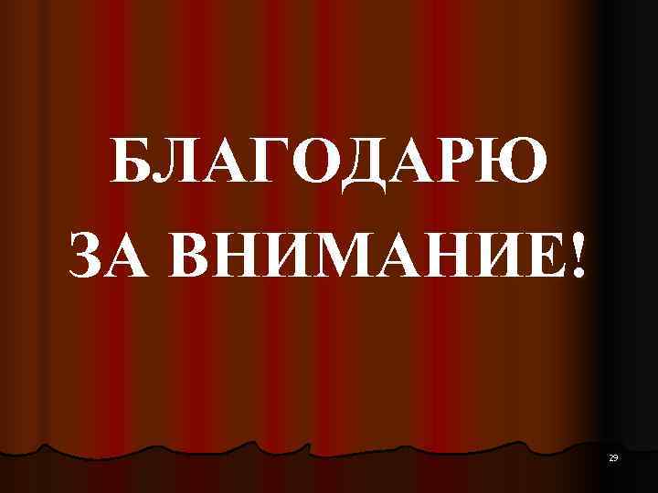  БЛАГОДАРЮ ЗА ВНИМАНИЕ!   29 