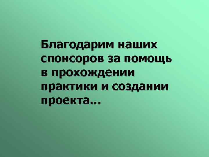 Благодарим наших спонсоров за помощь в прохождении практики и создании проекта… 
