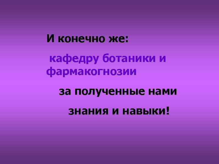 И конечно же: кафедру ботаники и фармакогнозии за полученные нами знания и навыки! 