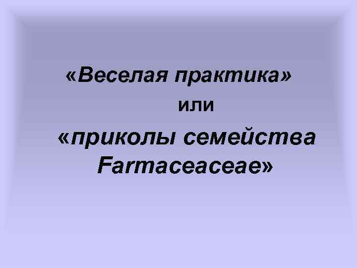 «Веселая практика» или «приколы семейства Farmaceaceae» 